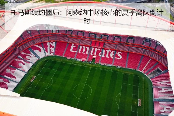 托马斯续约僵局：阿森纳中场核心的夏季离队倒计时