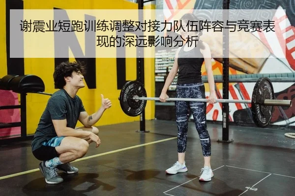 谢震业短跑训练调整对接力队伍阵容与竞赛表现的深远影响分析