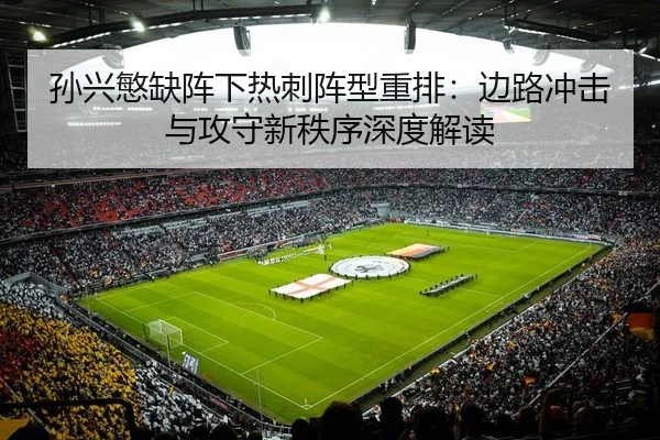 孙兴慜缺阵下热刺阵型重排：边路冲击与攻守新秩序深度解读